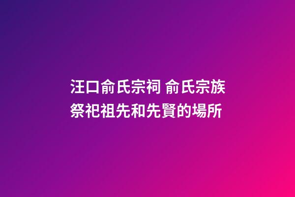 汪口俞氏宗祠 俞氏宗族祭祀祖先和先賢的場所